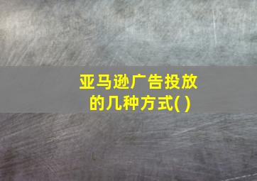 亚马逊广告投放的几种方式( )